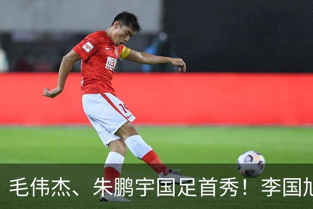 毛伟杰、朱鹏宇国足首秀！李国旭寄语：更自信一些、更大胆一些